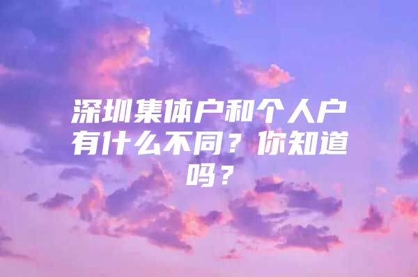 深圳集体户和个人户有什么不同？你知道吗？