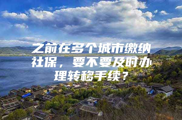 之前在多个城市缴纳社保，要不要及时办理转移手续？