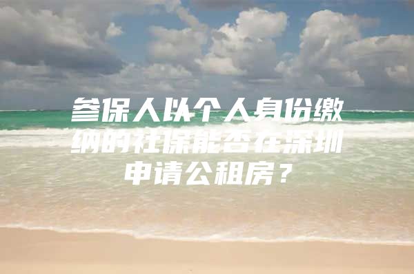 参保人以个人身份缴纳的社保能否在深圳申请公租房？