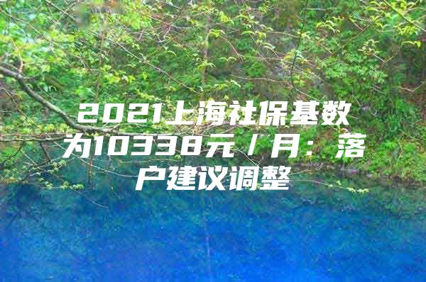 2021上海社保基数为10338元／月：落户建议调整