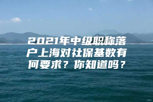 2021年中级职称落户上海对社保基数有何要求？你知道吗？