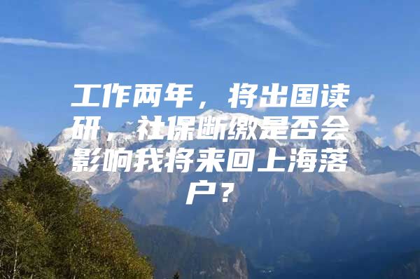 工作两年，将出国读研，社保断缴是否会影响我将来回上海落户？