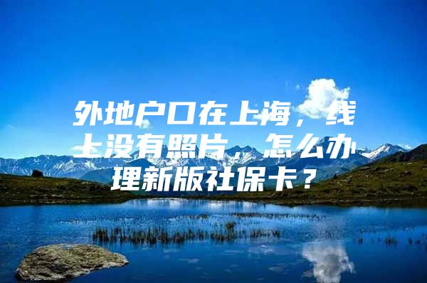 外地户口在上海，线上没有照片，怎么办理新版社保卡？