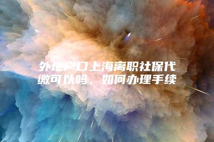 外地户口上海离职社保代缴可以吗，如何办理手续