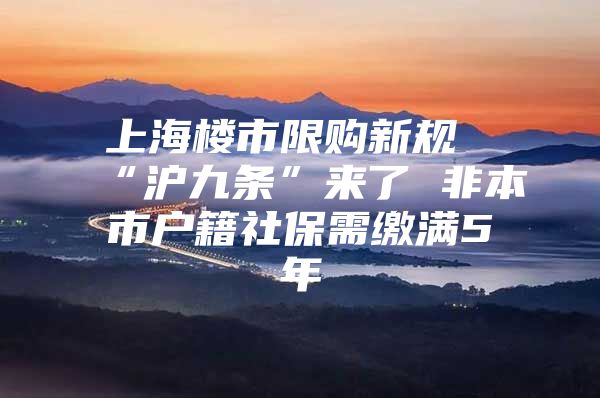 上海楼市限购新规“沪九条”来了 非本市户籍社保需缴满5年