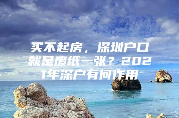 买不起房，深圳户口就是废纸一张？2021年深户有何作用