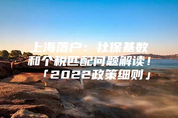 上海落户：社保基数和个税匹配问题解读！「2022政策细则」