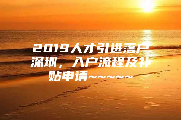 2019人才引进落户深圳，入户流程及补贴申请~~~~~