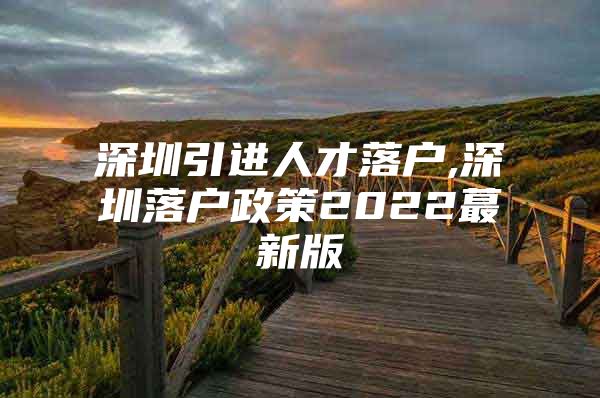 深圳引进人才落户,深圳落户政策2022蕞新版