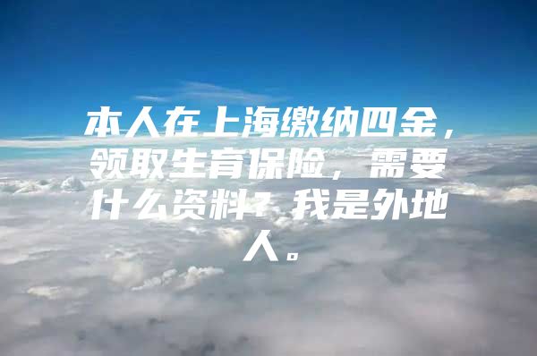 本人在上海缴纳四金，领取生育保险，需要什么资料？我是外地人。