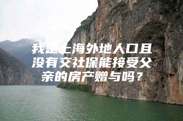 我是上海外地人口且没有交社保能接受父亲的房产赠与吗？