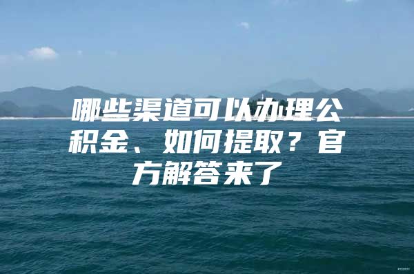 哪些渠道可以办理公积金、如何提取？官方解答来了