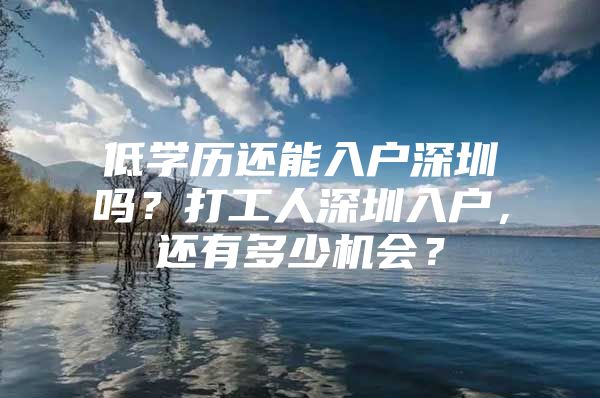 低学历还能入户深圳吗？打工人深圳入户，还有多少机会？