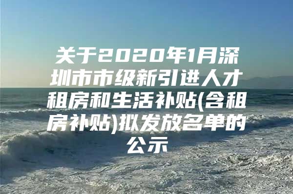 关于2020年1月深圳市市级新引进人才租房和生活补贴(含租房补贴)拟发放名单的公示