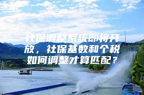 社保调整系统即将开放，社保基数和个税如何调整才算匹配？