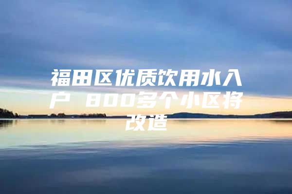 福田区优质饮用水入户 800多个小区将改造