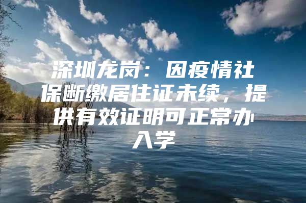 深圳龙岗：因疫情社保断缴居住证未续，提供有效证明可正常办入学