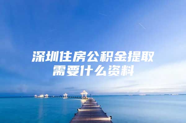 深圳住房公积金提取需要什么资料