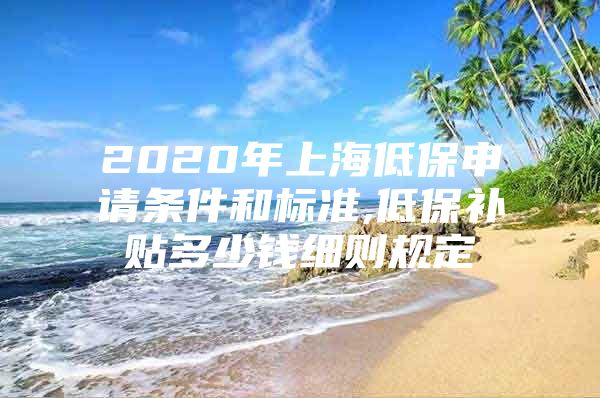 2020年上海低保申请条件和标准,低保补贴多少钱细则规定