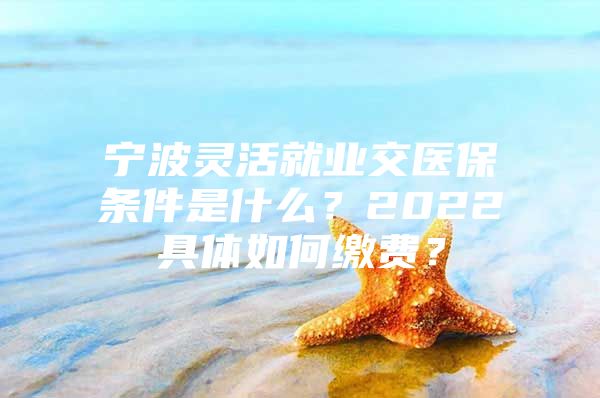 宁波灵活就业交医保条件是什么？2022具体如何缴费？