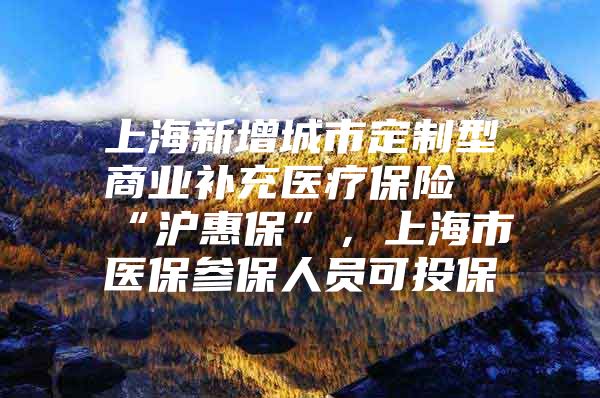 上海新增城市定制型商业补充医疗保险“沪惠保”，上海市医保参保人员可投保