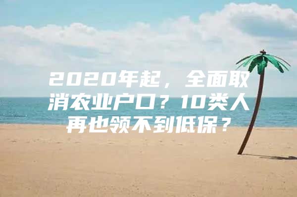 2020年起，全面取消农业户口？10类人再也领不到低保？