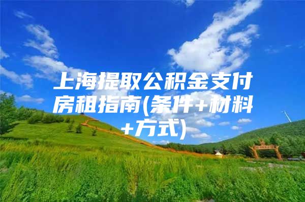 上海提取公积金支付房租指南(条件+材料+方式)