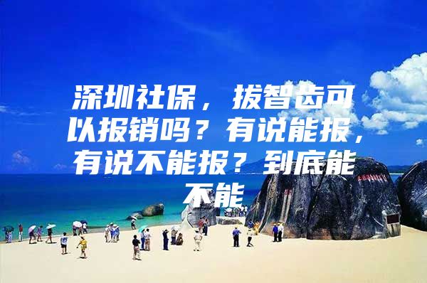 深圳社保，拔智齿可以报销吗？有说能报，有说不能报？到底能不能