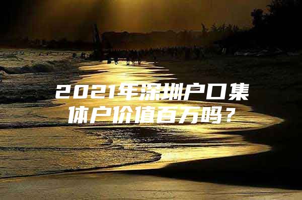 2021年深圳户口集体户价值百万吗？