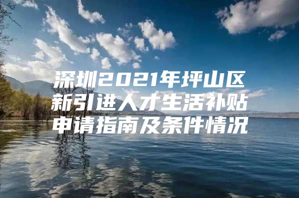 深圳2021年坪山区新引进人才生活补贴申请指南及条件情况