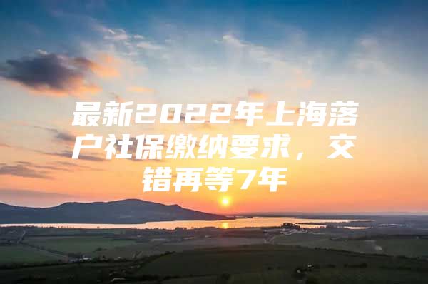 最新2022年上海落户社保缴纳要求，交错再等7年