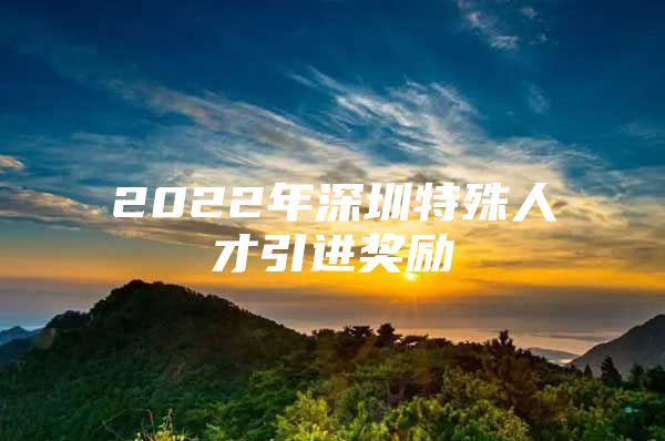 2022年深圳特殊人才引进奖励