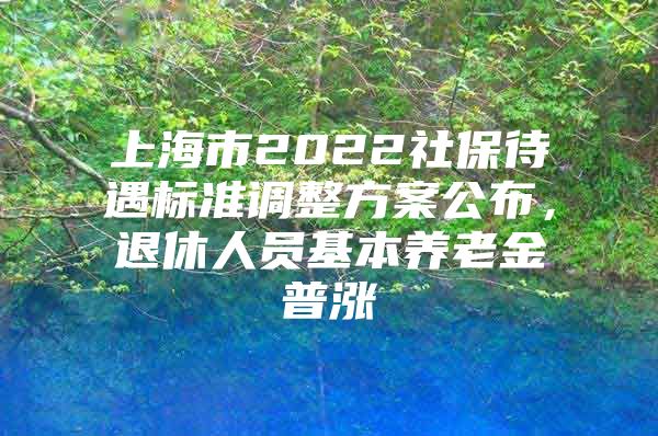 上海市2022社保待遇标准调整方案公布，退休人员基本养老金普涨