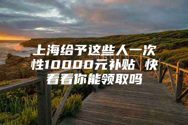 上海给予这些人一次性10000元补贴 快看看你能领取吗