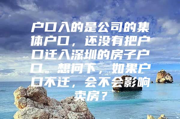 户口入的是公司的集体户口，还没有把户口迁入深圳的房子户口。想问下，如果户口不迁，会不会影响卖房？