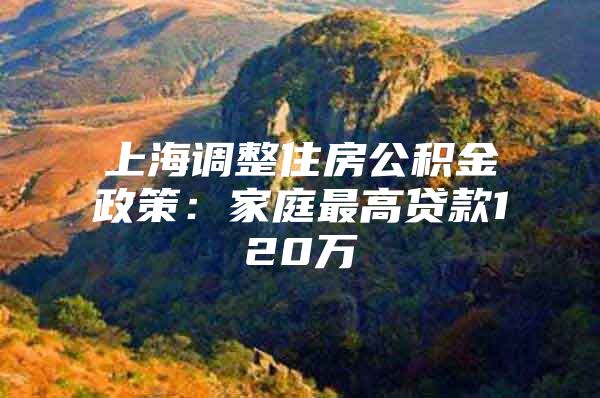 上海调整住房公积金政策：家庭最高贷款120万