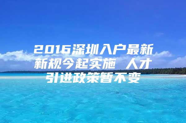 2016深圳入户最新新规今起实施 人才引进政策暂不变