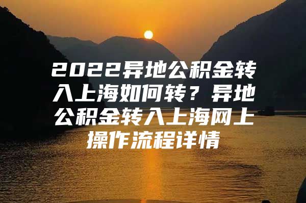 2022异地公积金转入上海如何转？异地公积金转入上海网上操作流程详情