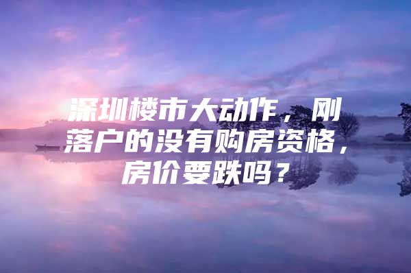 深圳楼市大动作，刚落户的没有购房资格，房价要跌吗？