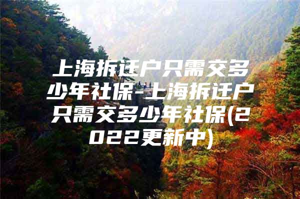 上海拆迁户只需交多少年社保-上海拆迁户只需交多少年社保(2022更新中)