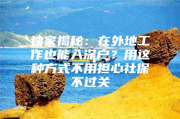 独家揭秘：在外地工作也能入深户？用这种方式不用担心社保不过关