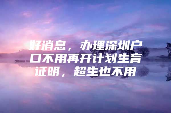 好消息，办理深圳户口不用再开计划生育证明，超生也不用