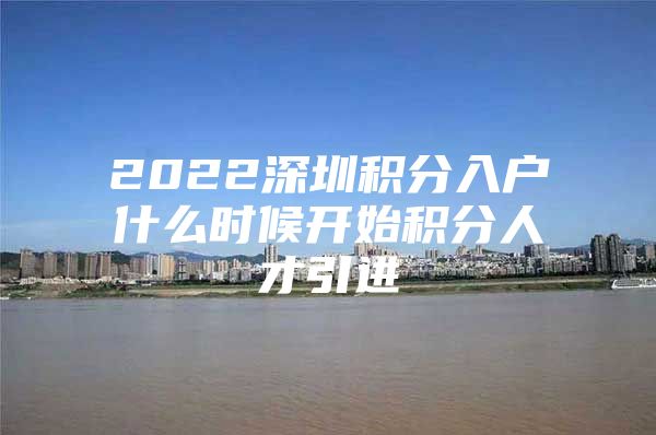 2022深圳积分入户什么时候开始积分人才引进