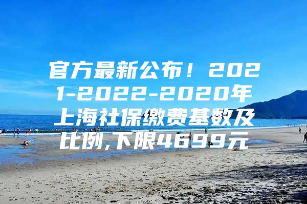 官方最新公布！2021-2022-2020年上海社保缴费基数及比例,下限4699元