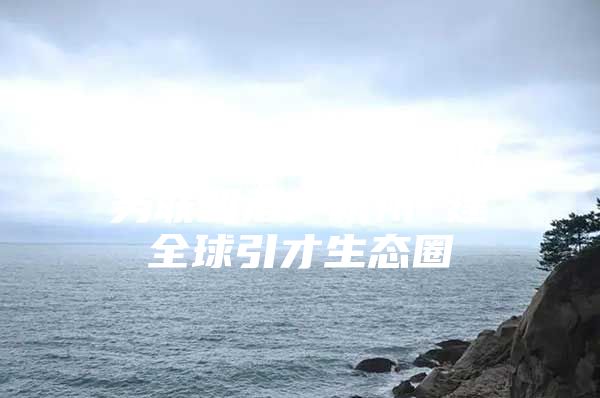 浙江名企全球引才服务联盟落户杭州 建全球引才生态圈