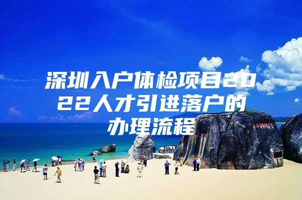 深圳入户体检项目2022人才引进落户的办理流程