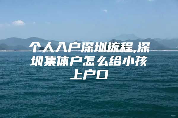 个人入户深圳流程,深圳集体户怎么给小孩上户口