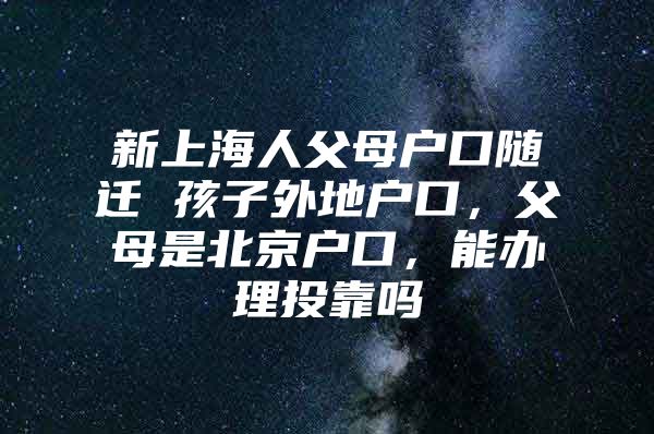 新上海人父母户口随迁 孩子外地户口，父母是北京户口，能办理投靠吗