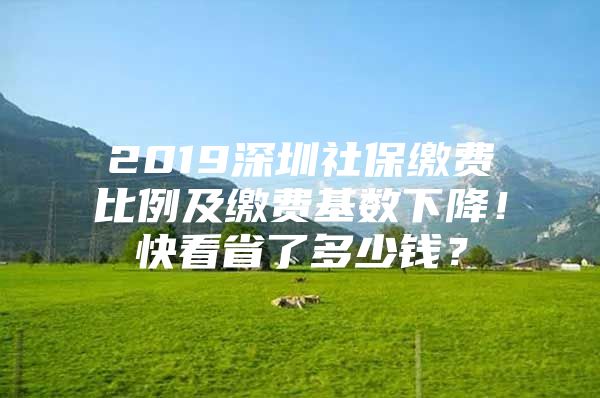 2019深圳社保缴费比例及缴费基数下降！快看省了多少钱？