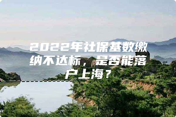 2022年社保基数缴纳不达标，是否能落户上海？